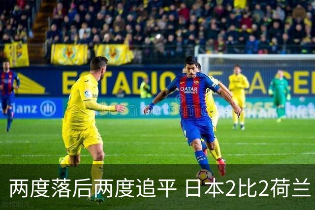 两度落后两度追平 日本2比2荷兰 延续亚洲球队不败纪录