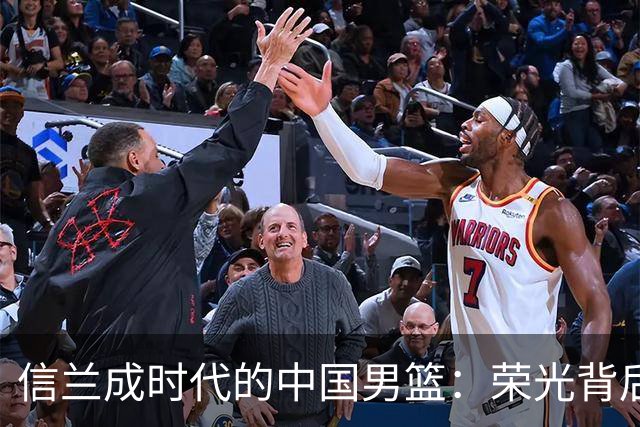 信兰成时代的中国男篮：荣光背后，为何剧情急转直下？