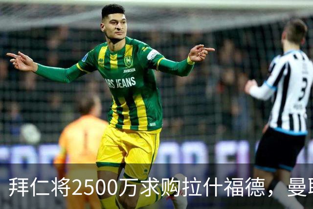 拜仁将2500万求购拉什福德，曼联愿接受！拉师傅同意三条件可加盟