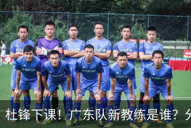 杜锋下课！广东队新教练是谁？分析3选1