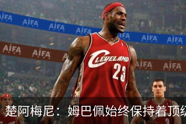 楚阿梅尼：姆巴佩始终保持着顶级水准，他总能在关键战中挺身而出